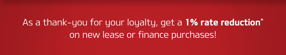 As a thank-you for your loyalty, get a 1% rate reduction^ on new lease or finance purchases!